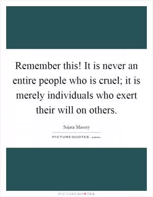 Remember this! It is never an entire people who is cruel; it is merely individuals who exert their will on others Picture Quote #1