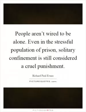 People aren’t wired to be alone. Even in the stressful population of prison, solitary confinement is still considered a cruel punishment Picture Quote #1