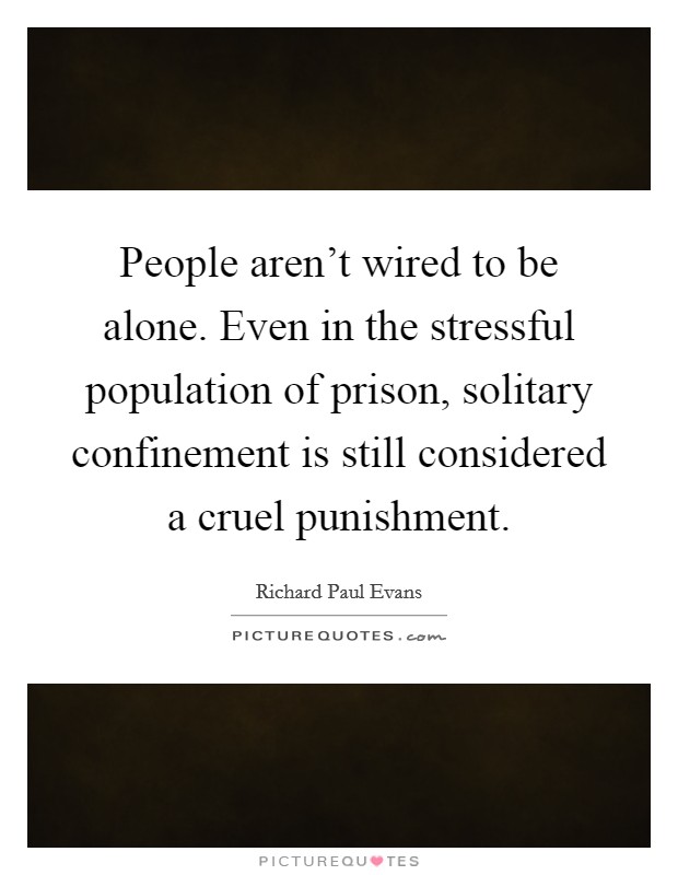 People aren't wired to be alone. Even in the stressful population of prison, solitary confinement is still considered a cruel punishment. Picture Quote #1