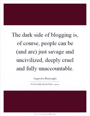 The dark side of blogging is, of course, people can be (and are) just savage and uncivilized, deeply cruel and fully unaccountable Picture Quote #1