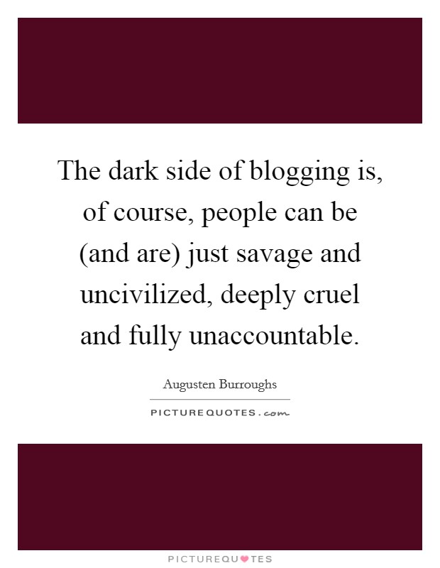 The dark side of blogging is, of course, people can be (and are) just savage and uncivilized, deeply cruel and fully unaccountable. Picture Quote #1