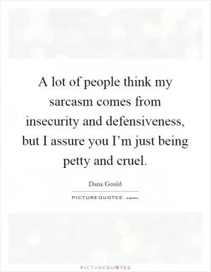 A lot of people think my sarcasm comes from insecurity and defensiveness, but I assure you I’m just being petty and cruel Picture Quote #1
