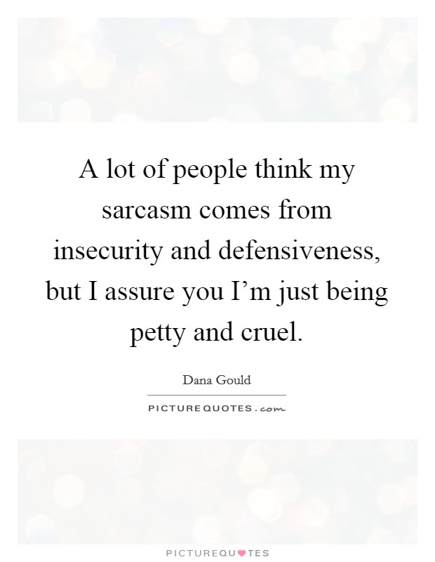 A lot of people think my sarcasm comes from insecurity and defensiveness, but I assure you I'm just being petty and cruel. Picture Quote #1