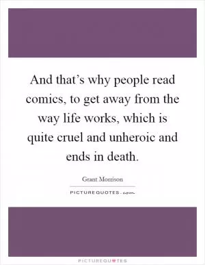 And that’s why people read comics, to get away from the way life works, which is quite cruel and unheroic and ends in death Picture Quote #1