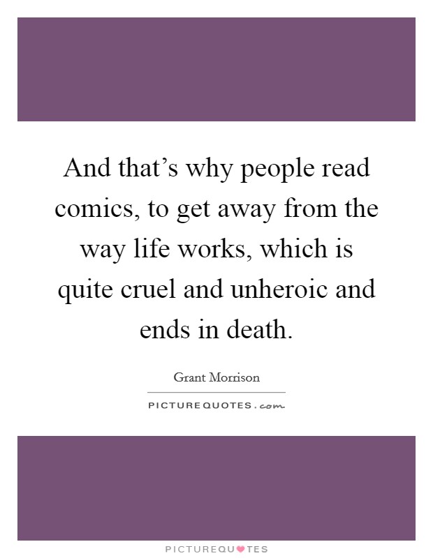And that's why people read comics, to get away from the way life works, which is quite cruel and unheroic and ends in death. Picture Quote #1