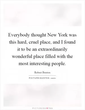 Everybody thought New York was this hard, cruel place, and I found it to be an extraordinarily wonderful place filled with the most interesting people Picture Quote #1