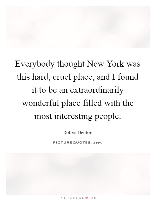 Everybody thought New York was this hard, cruel place, and I found it to be an extraordinarily wonderful place filled with the most interesting people. Picture Quote #1