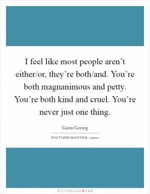 I feel like most people aren’t either/or, they’re both/and. You’re both magnanimous and petty. You’re both kind and cruel. You’re never just one thing Picture Quote #1