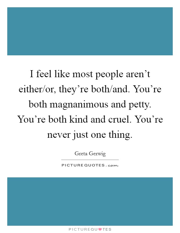I feel like most people aren't either/or, they're both/and. You're both magnanimous and petty. You're both kind and cruel. You're never just one thing. Picture Quote #1
