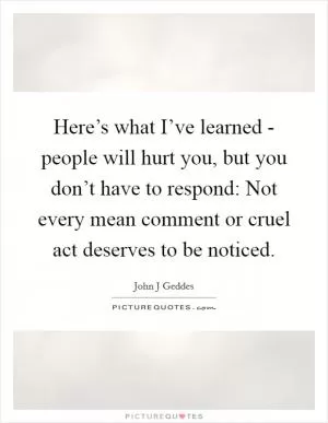 Here’s what I’ve learned - people will hurt you, but you don’t have to respond: Not every mean comment or cruel act deserves to be noticed Picture Quote #1