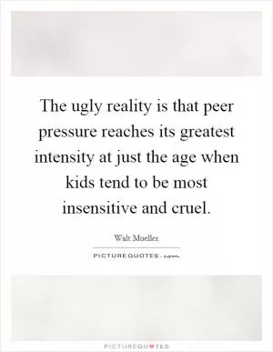 The ugly reality is that peer pressure reaches its greatest intensity at just the age when kids tend to be most insensitive and cruel Picture Quote #1
