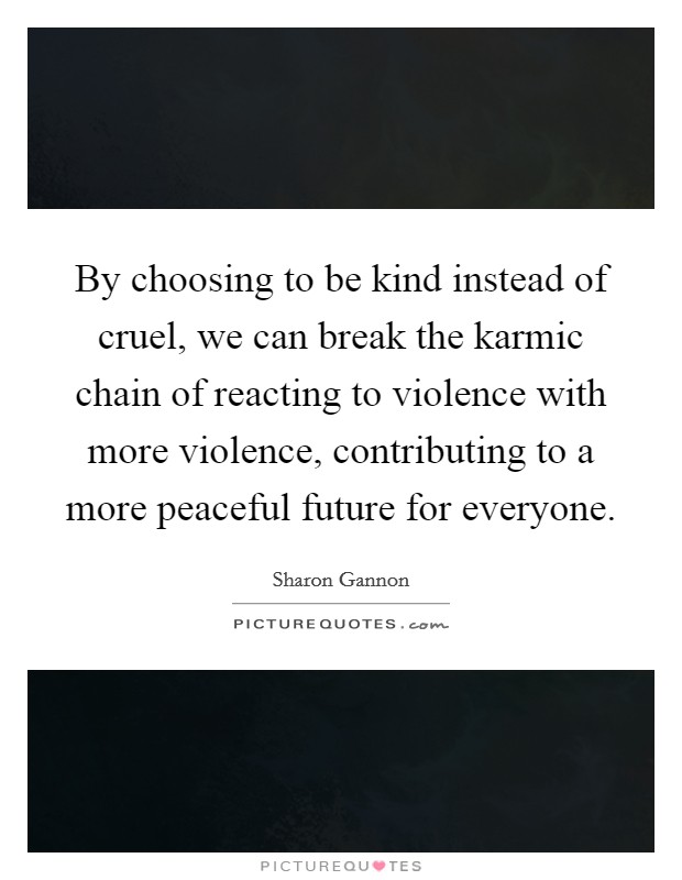 By choosing to be kind instead of cruel, we can break the karmic chain of reacting to violence with more violence, contributing to a more peaceful future for everyone. Picture Quote #1