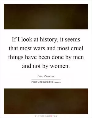 If I look at history, it seems that most wars and most cruel things have been done by men and not by women Picture Quote #1