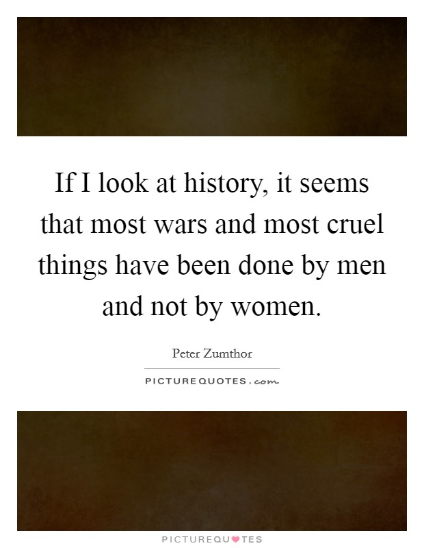 If I look at history, it seems that most wars and most cruel things have been done by men and not by women. Picture Quote #1