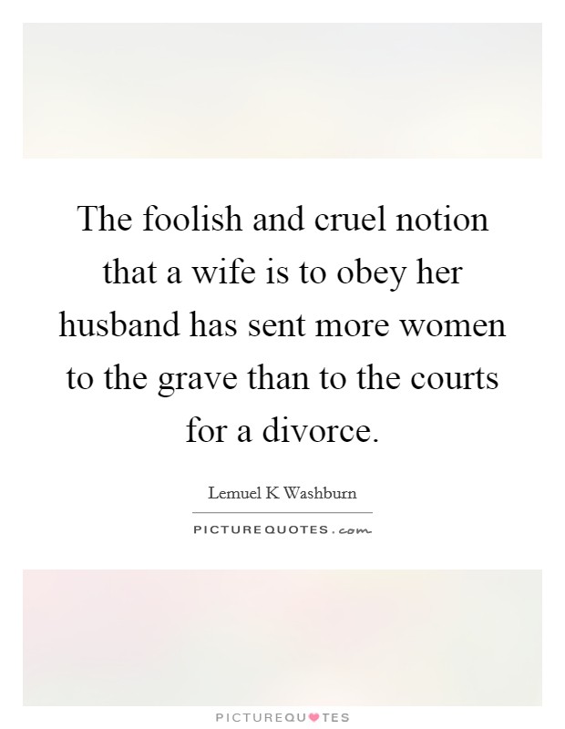 The foolish and cruel notion that a wife is to obey her husband has sent more women to the grave than to the courts for a divorce. Picture Quote #1