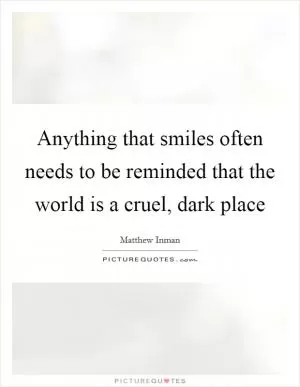 Anything that smiles often needs to be reminded that the world is a cruel, dark place Picture Quote #1