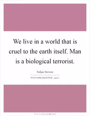 We live in a world that is cruel to the earth itself. Man is a biological terrorist Picture Quote #1