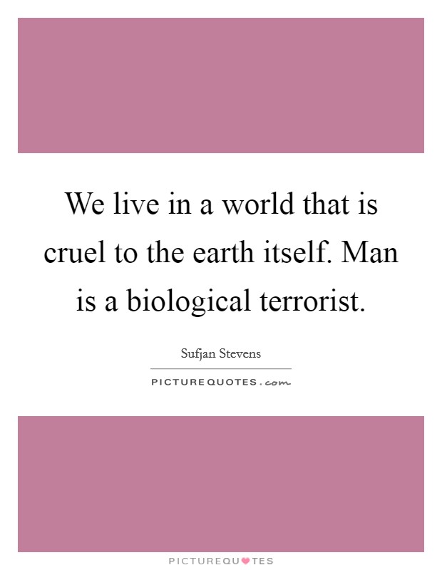 We live in a world that is cruel to the earth itself. Man is a biological terrorist. Picture Quote #1