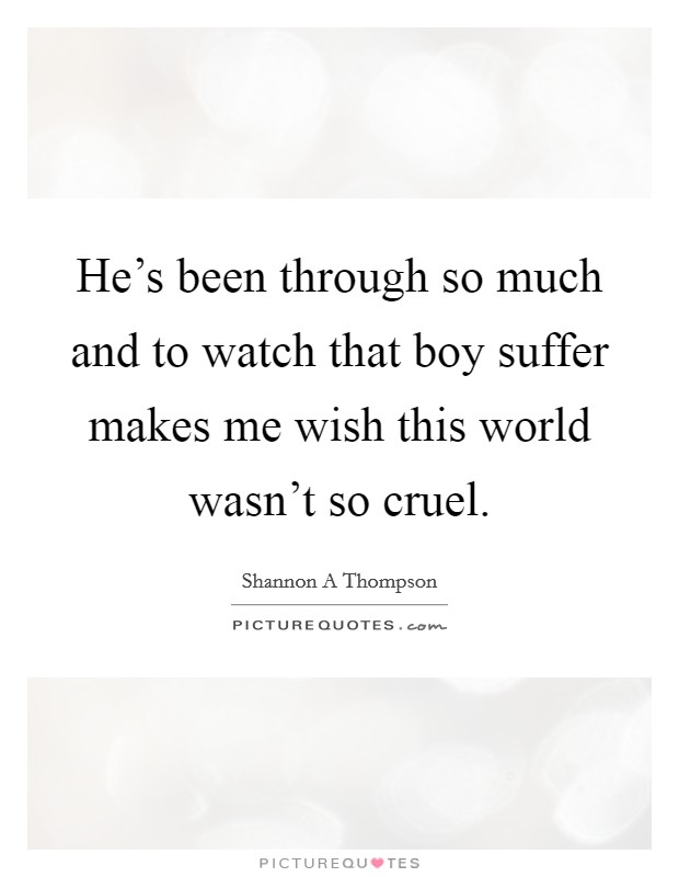He's been through so much and to watch that boy suffer makes me wish this world wasn't so cruel. Picture Quote #1