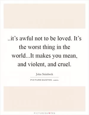 ..it’s awful not to be loved. It’s the worst thing in the world...It makes you mean, and violent, and cruel Picture Quote #1