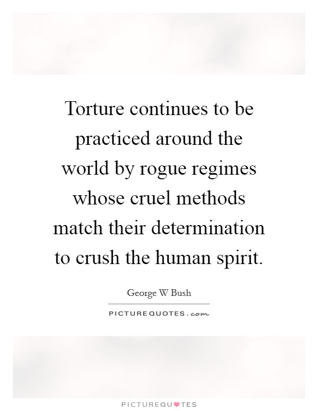 Torture continues to be practiced around the world by rogue regimes whose cruel methods match their determination to crush the human spirit. Picture Quote #1