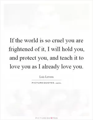 If the world is so cruel you are frightened of it, I will hold you, and protect you, and teach it to love you as I already love you Picture Quote #1