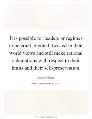 It is possible for leaders or regimes to be cruel, bigoted, twisted in their world views and still make rational calculations with respect to their limits and their self-preservation Picture Quote #1