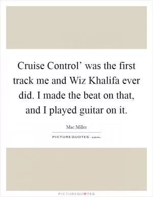 Cruise Control’ was the first track me and Wiz Khalifa ever did. I made the beat on that, and I played guitar on it Picture Quote #1