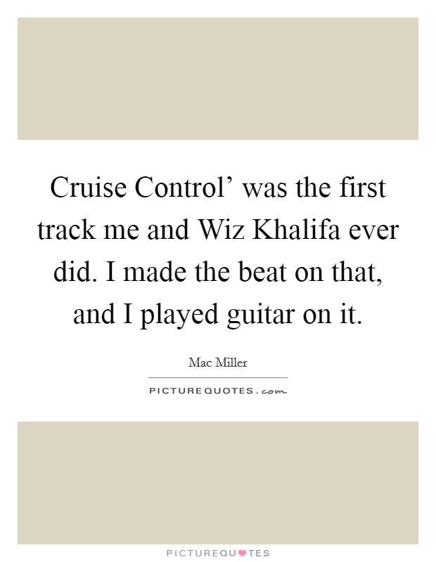Cruise Control' was the first track me and Wiz Khalifa ever did. I made the beat on that, and I played guitar on it. Picture Quote #1