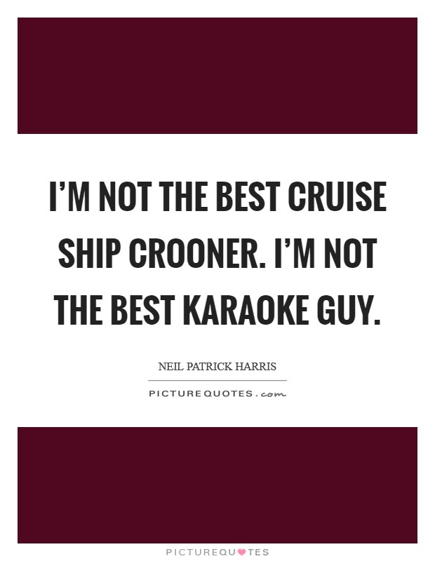I'm not the best cruise ship crooner. I'm not the best karaoke guy. Picture Quote #1