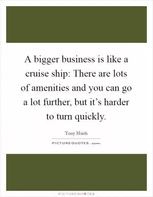 A bigger business is like a cruise ship: There are lots of amenities and you can go a lot further, but it’s harder to turn quickly Picture Quote #1