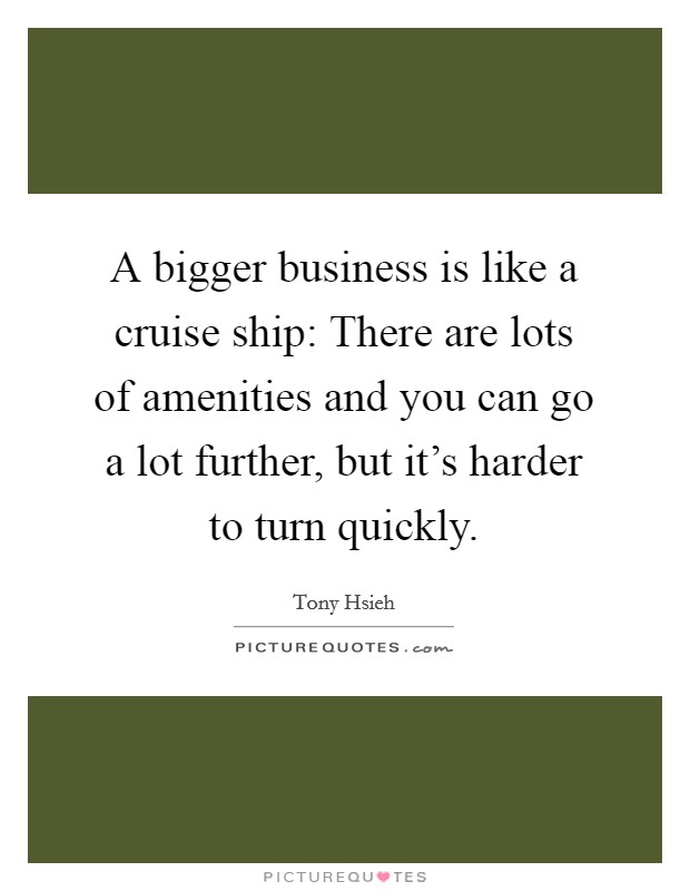 A bigger business is like a cruise ship: There are lots of amenities and you can go a lot further, but it's harder to turn quickly. Picture Quote #1
