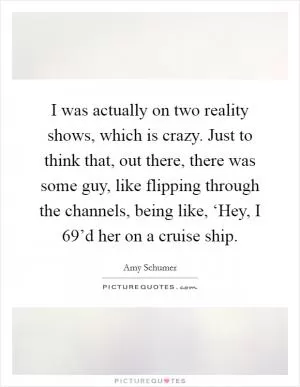 I was actually on two reality shows, which is crazy. Just to think that, out there, there was some guy, like flipping through the channels, being like, ‘Hey, I 69’d her on a cruise ship Picture Quote #1