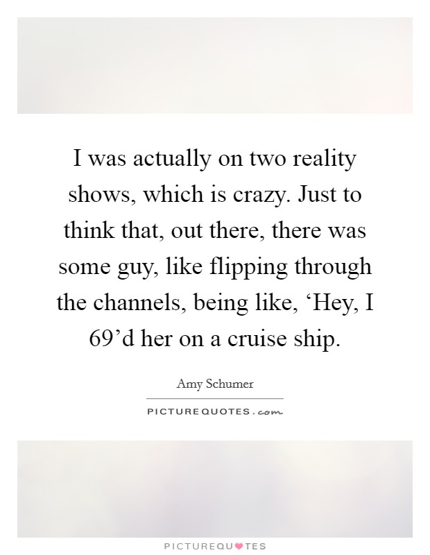 I was actually on two reality shows, which is crazy. Just to think that, out there, there was some guy, like flipping through the channels, being like, ‘Hey, I 69'd her on a cruise ship. Picture Quote #1