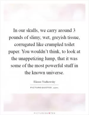 In our skulls, we carry around 3 pounds of slimy, wet, greyish tissue, corrugated like crumpled toilet paper. You wouldn’t think, to look at the unappetizing lump, that it was some of the most powerful stuff in the known universe Picture Quote #1