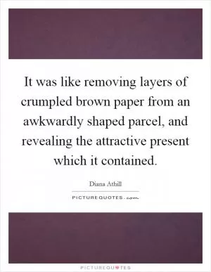 It was like removing layers of crumpled brown paper from an awkwardly shaped parcel, and revealing the attractive present which it contained Picture Quote #1