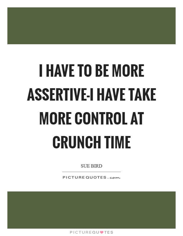 I have to be more assertive-I have take more control at crunch time Picture Quote #1