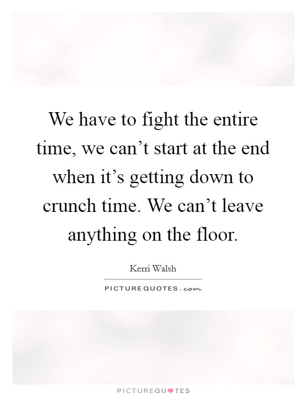 We have to fight the entire time, we can't start at the end when it's getting down to crunch time. We can't leave anything on the floor. Picture Quote #1