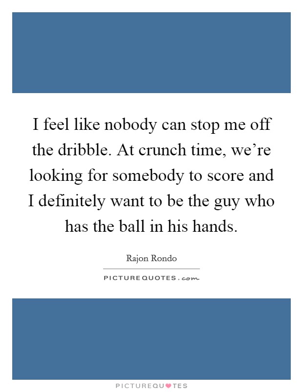 I feel like nobody can stop me off the dribble. At crunch time, we're looking for somebody to score and I definitely want to be the guy who has the ball in his hands. Picture Quote #1