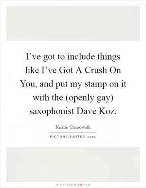 I’ve got to include things like I’ve Got A Crush On You, and put my stamp on it with the (openly gay) saxophonist Dave Koz Picture Quote #1