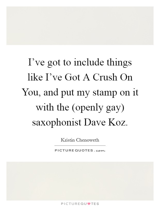I've got to include things like I've Got A Crush On You, and put my stamp on it with the (openly gay) saxophonist Dave Koz. Picture Quote #1