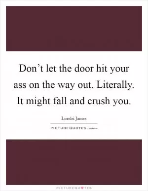 Don’t let the door hit your ass on the way out. Literally. It might fall and crush you Picture Quote #1