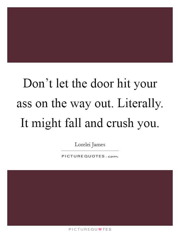 Don't let the door hit your ass on the way out. Literally. It might fall and crush you. Picture Quote #1