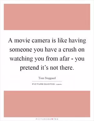A movie camera is like having someone you have a crush on watching you from afar - you pretend it’s not there Picture Quote #1
