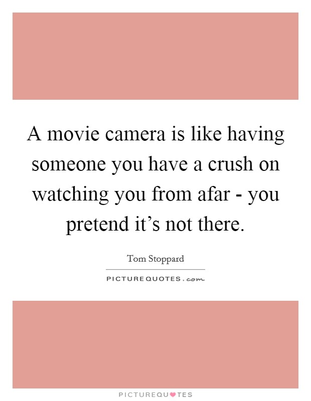 A movie camera is like having someone you have a crush on watching you from afar - you pretend it's not there. Picture Quote #1