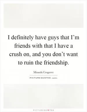 I definitely have guys that I’m friends with that I have a crush on, and you don’t want to ruin the friendship Picture Quote #1
