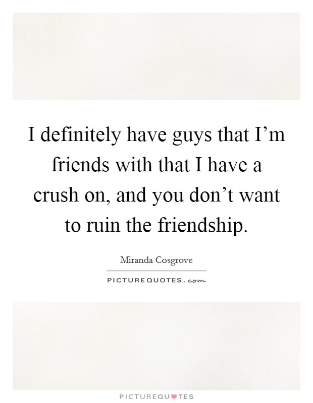 I definitely have guys that I'm friends with that I have a crush on, and you don't want to ruin the friendship. Picture Quote #1