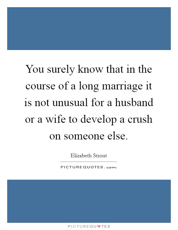 You surely know that in the course of a long marriage it is not unusual for a husband or a wife to develop a crush on someone else. Picture Quote #1