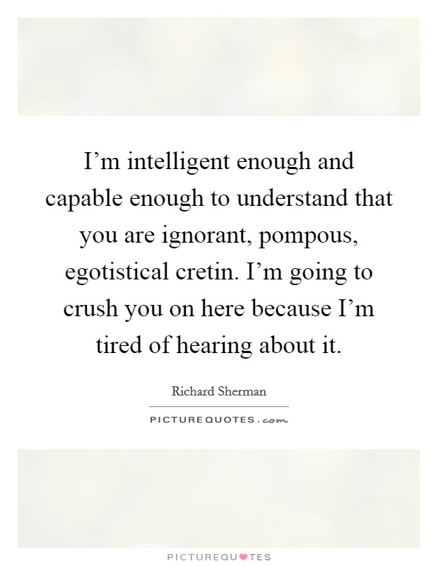 I'm intelligent enough and capable enough to understand that you are ignorant, pompous, egotistical cretin. I'm going to crush you on here because I'm tired of hearing about it. Picture Quote #1