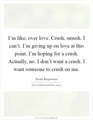 I’m like, over love. Crush, smush. I can’t. I’m giving up on love at this point. I’m hoping for a crush. Actually, no. I don’t want a crush. I want someone to crush on me Picture Quote #1